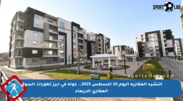 النشرة العقارية اليوم 20 أغسطس 2025.. جولة في أبرز تطورات السوق العقاري الأربعاء